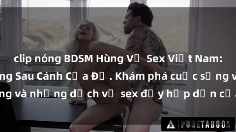 clip nóng BDSM Hùng Vỹ Sex Việt Nam: Những Bí Mật Đằng Sau Cánh Cửa Đỏ. Khám phá cuộc sống và những dịch vụ sex đầy hấp dẫn của người Việt Nam.