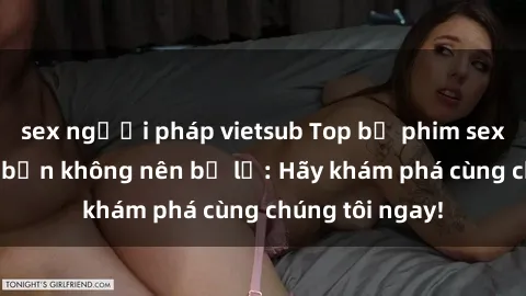 sex người pháp vietsub Top bộ phim sex hay nhất mà bạn không nên bỏ lỡ: Hãy khám phá cùng chúng tôi ngay!