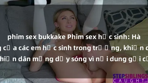 phim sex bukkake Phim sex học sinh: Hành động nóng bỏng của các em học sinh trong trường, khiến dân mạng dậy sóng vì nội dung gợi cảm và kích thích.