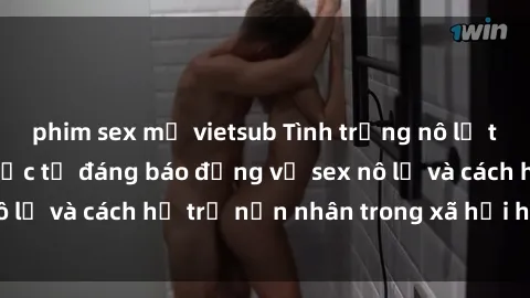 phim sex mỹ vietsub Tình trạng nô lệ tình dục: Những thực tế đáng báo động về sex nô lệ và cách hỗ trợ nạn nhân trong xã hội hiện nay