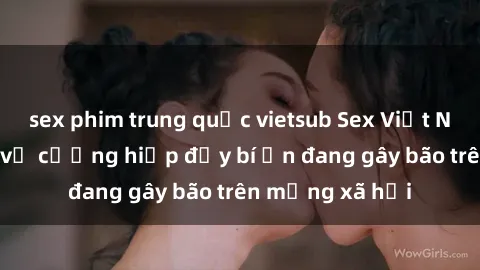 sex phim trung quốc vietsub Sex Việt Nam: Bí mật về vụ cưỡng hiếp đầy bí ẩn đang gây bão trên mạng xã hội