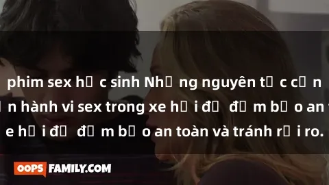 phim sex học sinh Những nguyên tắc cần nhớ khi thực hiện hành vi sex trong xe hơi để đảm bảo an toàn và tránh rủi ro.