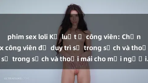 phim sex loli Kỷ luật ở công viên: Chấn chỉnh hành vi sex công viên để duy trì sự trong sạch và thoải mái cho mọi người.