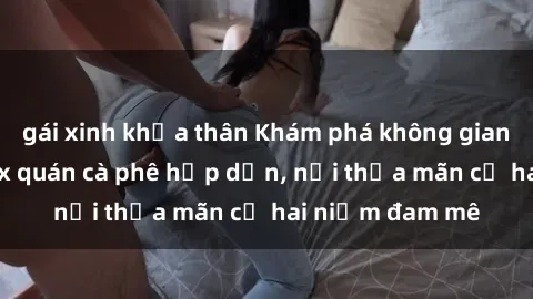 gái xinh khỏa thân Khám phá không gian độc đáo tại sex quán cà phê hấp dẫn, nơi thỏa mãn cả hai niềm đam mê