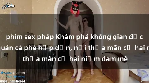 phim sex pháp Khám phá không gian độc đáo tại sex quán cà phê hấp dẫn, nơi thỏa mãn cả hai niềm đam mê