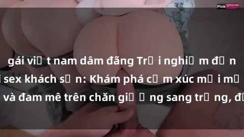 gái việt nam dâm đãng Trải nghiệm đỉnh cao tình yêu tại sex khách sạn: Khám phá cảm xúc mới mẻ và đam mê trên chăn giường sang trọng, độc đáo, không giới hạn.