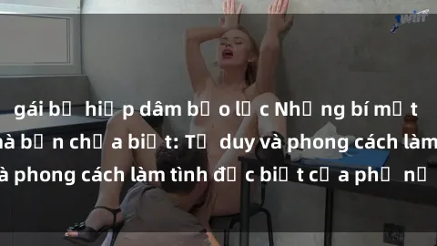 gái bị hiếp dâm bạo lực Những bí mật về sex gái Nga mà bạn chưa biết: Tư duy và phong cách làm tình đặc biệt của phụ nữ Nga