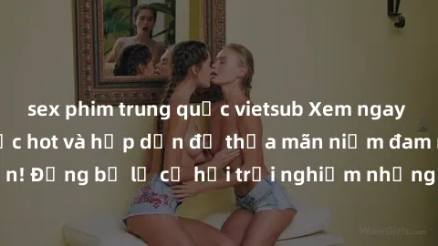 sex phim trung quốc vietsub Xem ngay sex anime vietsub cực hot và hấp dẫn để thỏa mãn niềm đam mê của bạn! Đừng bỏ lỡ cơ hội trải nghiệm những bộ anime đỉnh cao chỉ có tại đây!