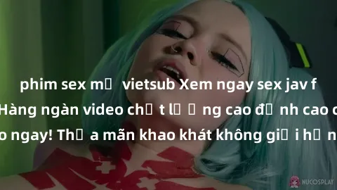 phim sex mỹ vietsub Xem ngay sex jav full HD miễn phí - Hàng ngàn video chất lượng cao đỉnh cao chỉ cần click vào ngay! Thỏa mãn khao khát không giới hạn, đón chờ những trải nghiệm mới lạ!