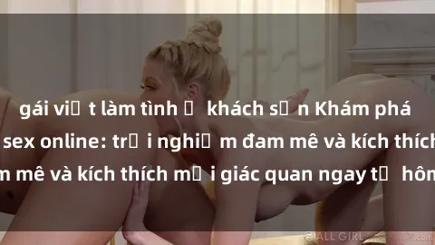 gái việt làm tình ở khách sạn Khám phá thế giới mới của sex online: trải nghiệm đam mê và kích thích mọi giác quan ngay từ hôm nay!