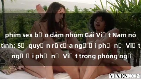 phim sex bạo dâm nhóm Gái Việt Nam nóng bỏng khi làm tình: Sự quyến rũ của người phụ nữ Việt trong phòng ngủ