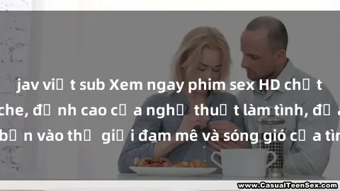 jav việt sub Xem ngay phim sex HD chất lượng cao không che, đỉnh cao của nghệ thuật làm tình, đưa bạn vào thế giới đam mê và sóng gió của tình yêu không giới hạn.
