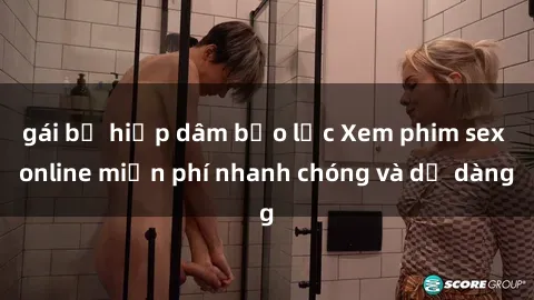 gái bị hiếp dâm bạo lực Xem phim sex online miễn phí nhanh chóng và dễ dàng