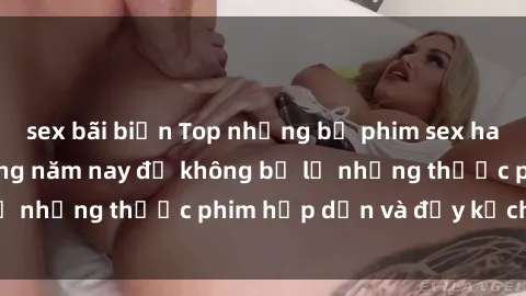 sex bãi biển Top những bộ phim sex hay nhất nên xem trong năm nay để không bỏ lỡ những thước phim hấp dẫn và đầy kịch tính.