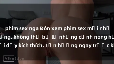 phim sex nga Đón xem phim sex mới nhất đang hot trên mạng, không thể bỏ lỡ những cảnh nóng hổi đầy kích thích. Tận hưởng ngay trước khi bị xoá chóng mặt!