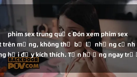 phim sex trung quốc Đón xem phim sex mới nhất đang hot trên mạng, không thể bỏ lỡ những cảnh nóng hổi đầy kích thích. Tận hưởng ngay trước khi bị xoá chóng mặt!