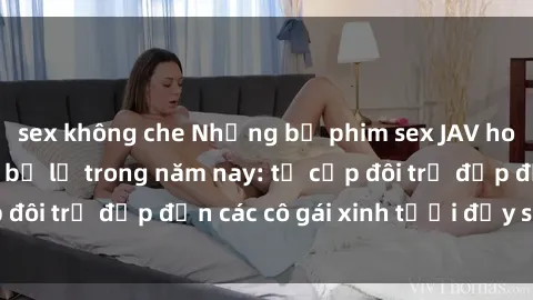 sex không che Những bộ phim sex JAV hot nhất không thể bỏ lỡ trong năm nay: từ cặp đôi trẻ đẹp đến các cô gái xinh tươi đầy sức hút.