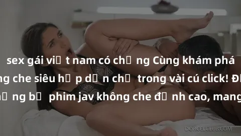 sex gái việt nam có chồng Cùng khám phá thế giới jav không che siêu hấp dẫn chỉ trong vài cú click! Đắm chìm trong những bộ phim jav không che đỉnh cao, mang lại trải nghiệm thú vị và đầy kích thích.