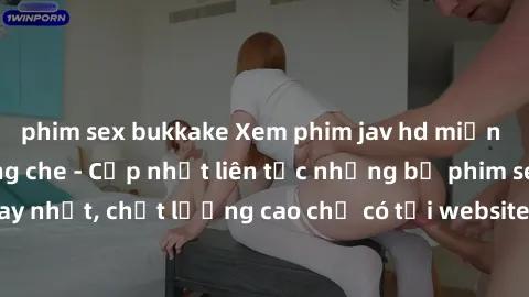 phim sex bukkake Xem phim jav hd miễn phí đỉnh cao không che - Cập nhật liên tục những bộ phim sex hay nhất, chất lượng cao chỉ có tại website chuyên nghiệp hàng đầu.