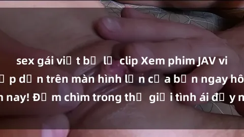 sex gái việt bị lộ clip Xem phim JAV vietsub mới nhất và hấp dẫn trên màn hình lớn của bạn ngay hôm nay! Đắm chìm trong thế giới tình ái đầy nóng bỏng và kích thích.