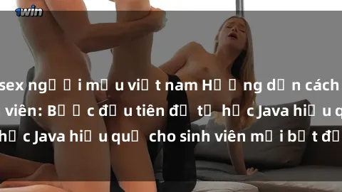 sex người mẫu việt nam Hướng dẫn cách học Java cho sinh viên: Bước đầu tiên để tự học Java hiệu quả cho sinh viên mới bắt đầu là gì?