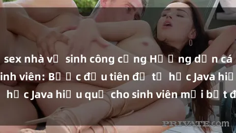 sex nhà vệ sinh công cộng Hướng dẫn cách học Java cho sinh viên: Bước đầu tiên để tự học Java hiệu quả cho sinh viên mới bắt đầu là gì?