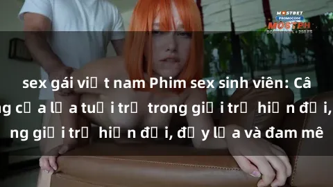 sex gái việt nam Phim sex sinh viên: Câu chuyện nóng bỏng của lứa tuổi trẻ trong giới trẻ hiện đại, đầy lửa và đam mê