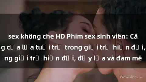 sex không che HD Phim sex sinh viên: Câu chuyện nóng bỏng của lứa tuổi trẻ trong giới trẻ hiện đại, đầy lửa và đam mê
