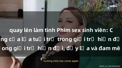 quay lén làm tình Phim sex sinh viên: Câu chuyện nóng bỏng của lứa tuổi trẻ trong giới trẻ hiện đại, đầy lửa và đam mê
