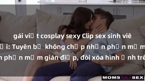 gái việt cosplay sexy Clip sex sinh viên gây sốt mạng xã hội: Tuyên bố không chấp nhận phần mềm gián điệp, đòi xóa hình ảnh trên internet
