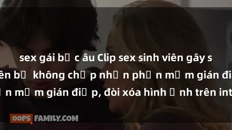 sex gái bắc âu Clip sex sinh viên gây sốt mạng xã hội: Tuyên bố không chấp nhận phần mềm gián điệp, đòi xóa hình ảnh trên internet