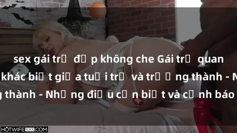 sex gái trẻ đẹp không che Gái trẻ quan hệ: Mối quan hệ khác biệt giữa tuổi trẻ và trưởng thành - Những điều cần biết và cảnh báo từ chuyên gia