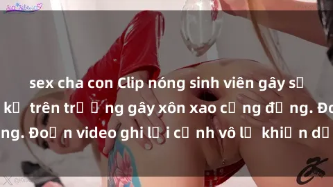 sex cha con Clip nóng sinh viên gây sốc: Hành động cấm kỵ trên trường gây xôn xao cộng đồng. Đoạn video ghi lại cảnh vô lễ khiến dư luận bức xúc.