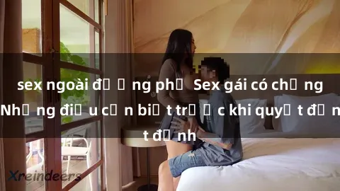 sex ngoài đường phố Sex gái có chồng: Những điều cần biết trước khi quyết định