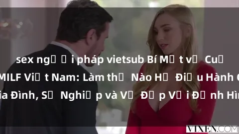 sex người pháp vietsub Bí Mật về Cuộc Sống Của Các MILF Việt Nam: Làm thế Nào Họ Điều Hành Gia Đình, Sự Nghiệp và Vẻ Đẹp Với Định Hình Văn Hóa Đương Đại