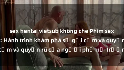 sex hentai vietsub không che Phim sex bà mẹ nóng bỏng: Hành trình khám phá sự gợi cảm và quyến rũ của người phụ nữ trưởng thành.