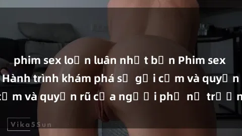 phim sex loạn luân nhật bản Phim sex bà mẹ nóng bỏng: Hành trình khám phá sự gợi cảm và quyến rũ của người phụ nữ trưởng thành.