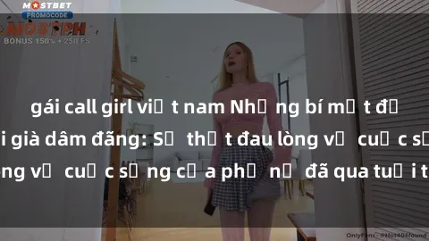 gái call girl việt nam Những bí mật đằng sau vẻ ngoài gái già dâm đãng: Sự thật đau lòng về cuộc sống của phụ nữ đã qua tuổi thanh xuân