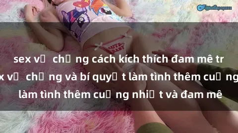 sex vợ chồng cách kích thích đam mê trong hôn nhân: Sex vợ chồng và bí quyết làm tình thêm cuồng nhiệt và đam mê