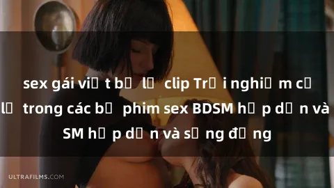 sex gái việt bị lộ clip Trải nghiệm cảm giác mới lạ trong các bộ phim sex BDSM hấp dẫn và sống động