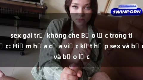 sex gái trẻ không che Bạo lực trong tình dục: Hiểm họa của việc kết hợp sex và bạo lực