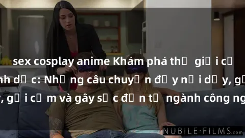 sex cosplay anime Khám phá thế giới của phim sex nô lệ tình dục: Những câu chuyện đầy nổi dậy, gợi cảm và gây sốc đến từ ngành công nghiệp giải trí đen tối