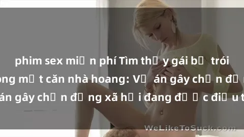 phim sex miễn phí Tìm thấy gái bị trói và bị hiếp dâm trong một căn nhà hoang: Vụ án gây chấn động xã hội đang được điều tra vào.