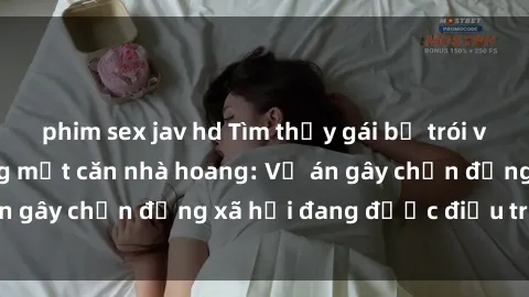 phim sex jav hd Tìm thấy gái bị trói và bị hiếp dâm trong một căn nhà hoang: Vụ án gây chấn động xã hội đang được điều tra vào.