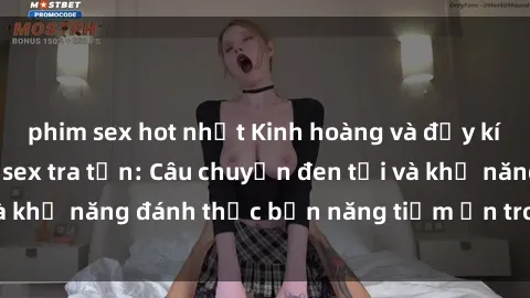 phim sex hot nhất Kinh hoàng và đầy kích thích với phim sex tra tấn: Câu chuyện đen tối và khả năng đánh thức bản năng tiềm ẩn trong con người