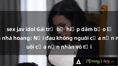 sex jav idol Gái trẻ bị hiếp dâm bạo lực trong căn nhà hoang: Nỗi đau không nguôi của nạn nhân vô tội