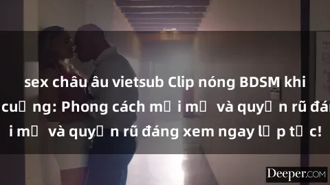 sex châu âu vietsub Clip nóng BDSM khiến người xem phát cuồng: Phong cách mới mẻ và quyến rũ đáng xem ngay lập tức!