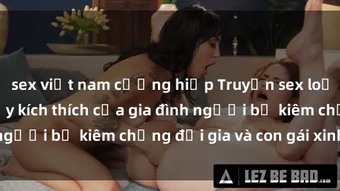 sex việt nam cưỡng hiếp Truyện sex loạn luân: Bí mật đầy kích thích của gia đình người bố kiêm chồng đại gia và con gái xinh đẹp