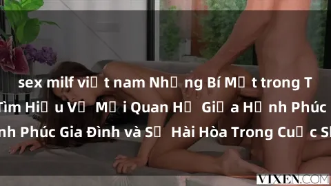sex milf việt nam Những Bí Mật trong Tình Dục Gia Đình: Tìm Hiểu Về Mối Quan Hệ Giữa Hạnh Phúc Gia Đình và Sự Hài Hòa Trong Cuộc Sống Tình Dục