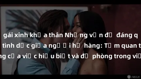 gái xinh khỏa thân Những vấn đề đáng quan tâm về quan hệ tình dục giữa người họ hàng: Tầm quan trọng của việc hiểu biết và đề phòng trong việc tiếp xúc trong gia đình.